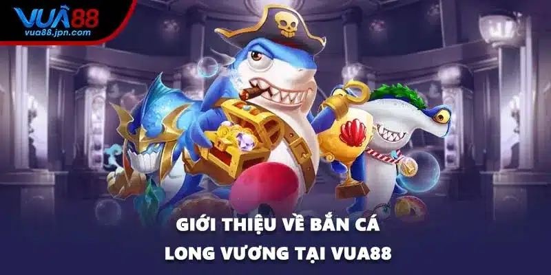Giới thiệu về bắn cá Long Vương tại VUA88