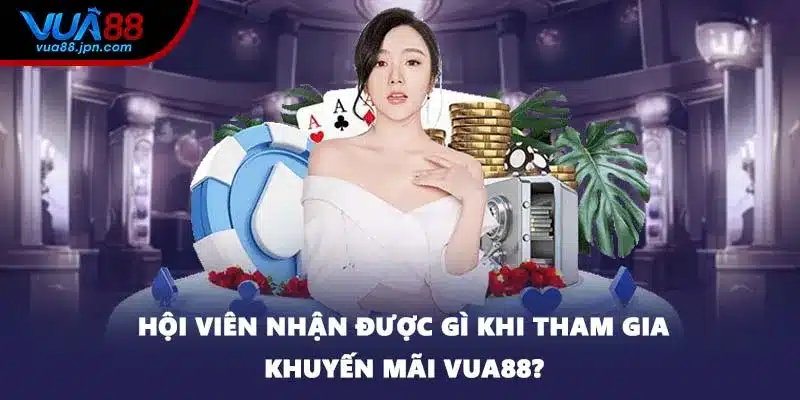 Hội viên nhận được gì khi tham gia khuyến mãi VUA88?