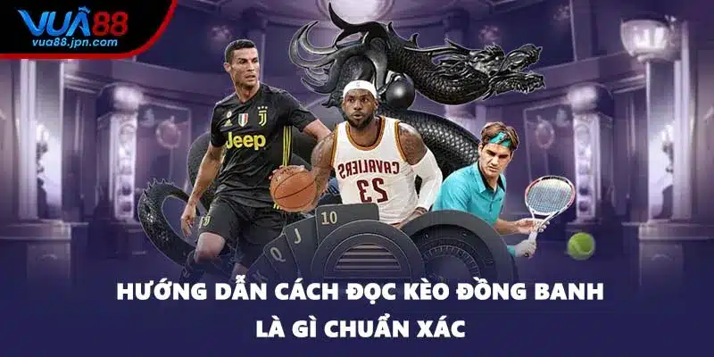 Hướng dẫn cách đọc kèo đồng banh là gì chuẩn xác