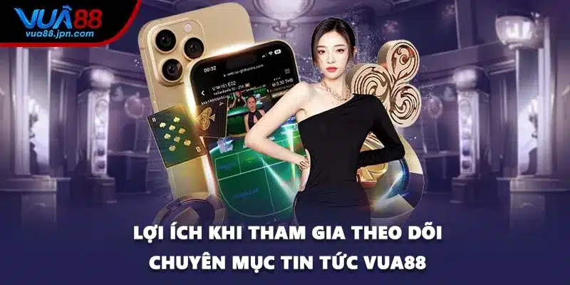 Lợi ích khi tham gia theo dõi chuyên mục tin tức VUA88