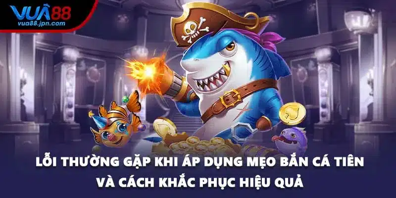 Lỗi thường gặp khi áp dụng mẹo bắn cá tiên và cách khắc phục hiệu quả