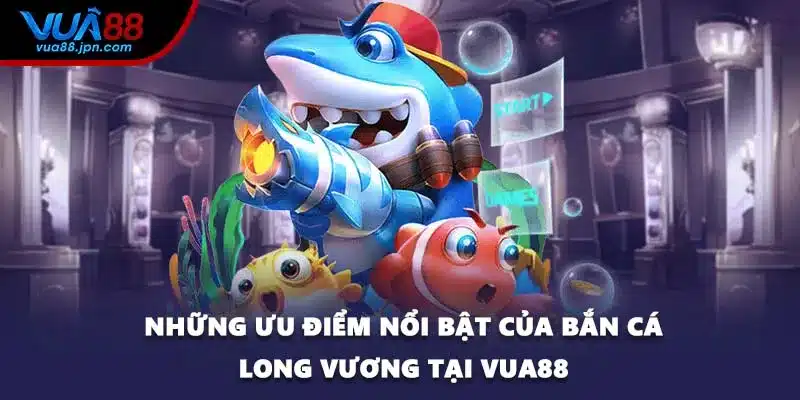 Những ưu điểm nổi bật của bắn cá Long Vương tại VUA88