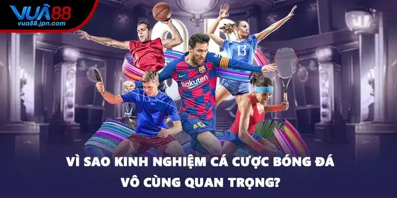 Vì sao kinh nghiệm cá cược bóng đá vô cùng quan trọng?