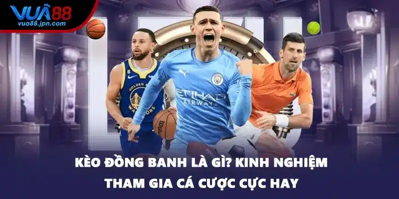 Kèo Đồng Banh Là Gì? Kinh Nghiệm Tham Gia Cá Cược Cực Hay